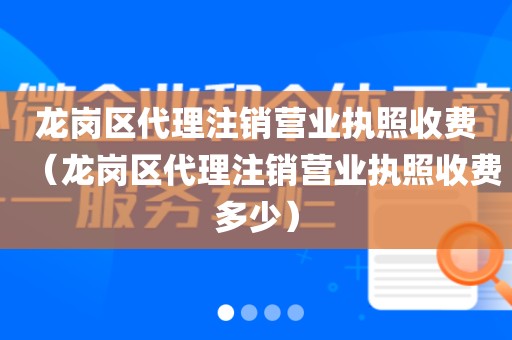 龙岗区代理注销营业执照收费(龙岗区代理注销营业执照收费多少)