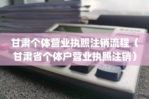 甘肃个体营业执照注销流程（甘肃省个体户营业执照注销）