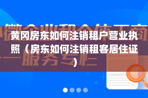 黄冈房东如何注销租户营业执照（房东如何注销租客居住证）