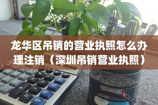 龙华区吊销的营业执照怎么办理注销（深圳吊销营业执照）