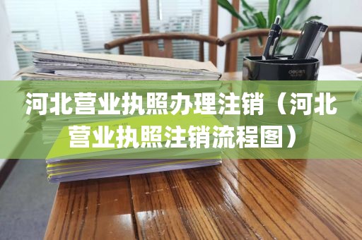河北营业执照办理注销(河北营业执照注销流程图)
