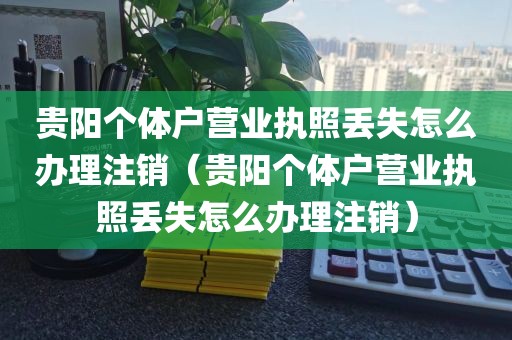 贵阳个体户营业执照丢失怎么办理注销（贵阳个体户营业执照丢失怎么办理注销）