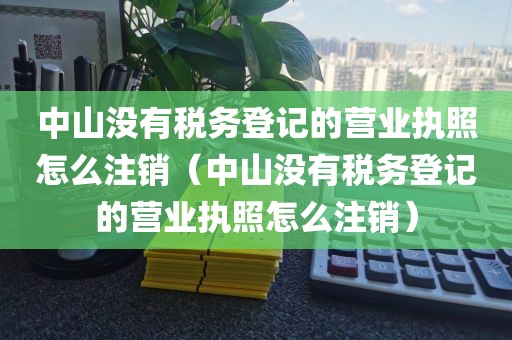 中山没有税务登记的营业执照怎么注销（中山没有税务登记的营业执照怎么注销）