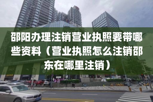 邵阳办理注销营业执照要带哪些资料（营业执照怎么注销邵东在哪里注销）