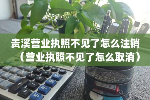 贵溪营业执照不见了怎么注销（营业执照不见了怎么取消）