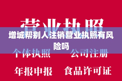 增城帮别人注销营业执照有风险吗