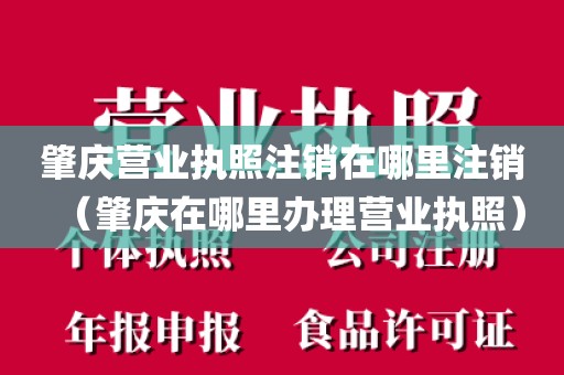 肇庆营业执照注销在哪里注销（肇庆在哪里办理营业执照）