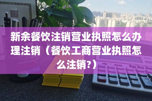 新余餐饮注销营业执照怎么办理注销（餐饮工商营业执照怎么注销?）