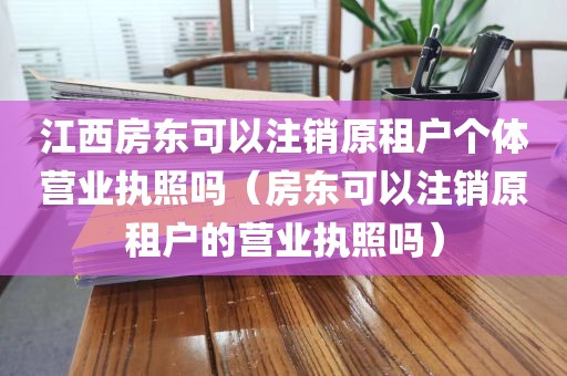 江西房东可以注销原租户个体营业执照吗（房东可以注销原租户的营业执照吗）