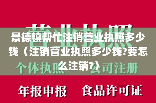 景德镇帮忙注销营业执照多少钱（注销营业执照多少钱?要怎么注销?）