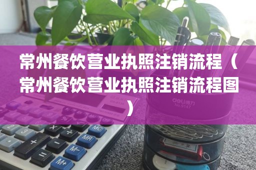 常州餐饮营业执照注销流程（常州餐饮营业执照注销流程图）