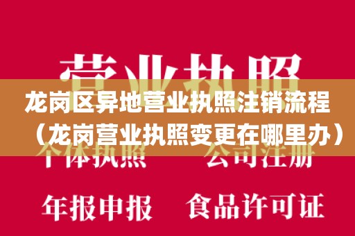 龙岗区异地营业执照注销流程（龙岗营业执照变更在哪里办）