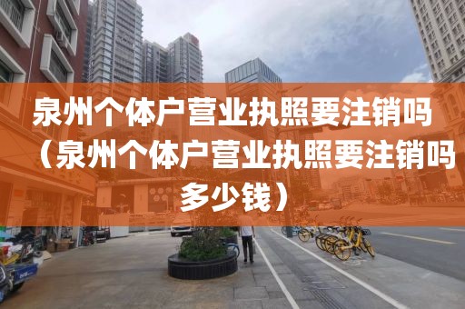 泉州个体户营业执照要注销吗（泉州个体户营业执照要注销吗多少钱）