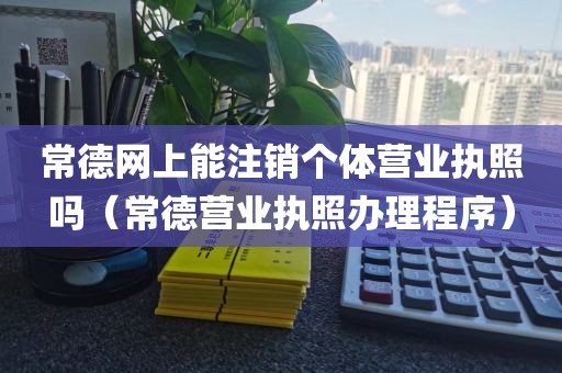 常德网上能注销个体营业执照吗（常德营业执照办理程序）