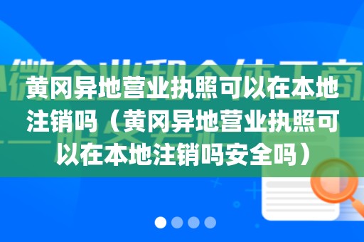黄冈异地营业执照可以在本地注销吗（黄冈异地营业执照可以在本地注销吗安全吗）