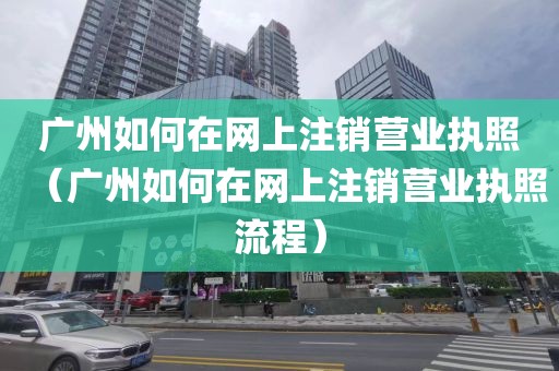 广州如何在网上注销营业执照（广州如何在网上注销营业执照流程）