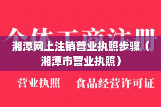 湘潭网上注销营业执照步骤（湘潭市营业执照）