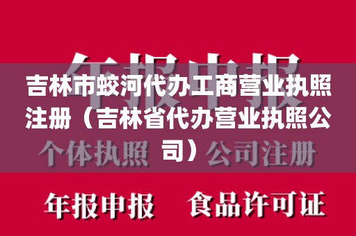 吉林市蛟河代办工商营业执照注册(吉林省代办营业执照公司)
