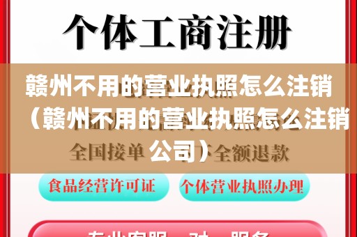 赣州不用的营业执照怎么注销（赣州不用的营业执照怎么注销公司）