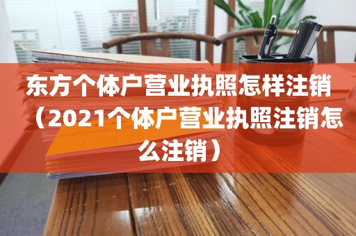 东方个体户营业执照怎样注销（2021个体户营业执照注销怎么注销）