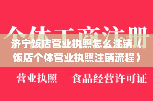 济宁饭店营业执照怎么注销（饭店个体营业执照注销流程）