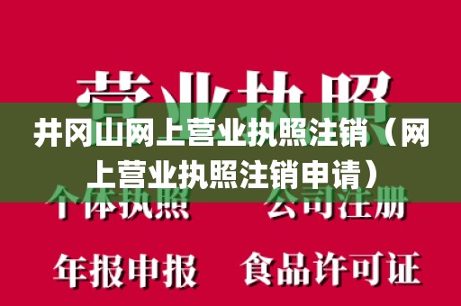 井冈山网上营业执照注销(网上营业执照注销申请)