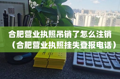 合肥营业执照吊销了怎么注销（合肥营业执照挂失登报电话）