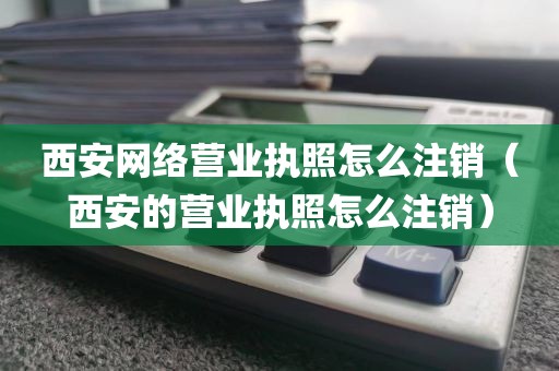 西安网络营业执照怎么注销（西安的营业执照怎么注销）