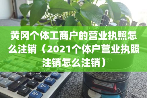 黄冈个体工商户的营业执照怎么注销（2021个体户营业执照注销怎么注销）