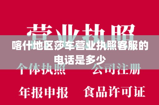 喀什地区莎车营业执照客服的电话是多少
