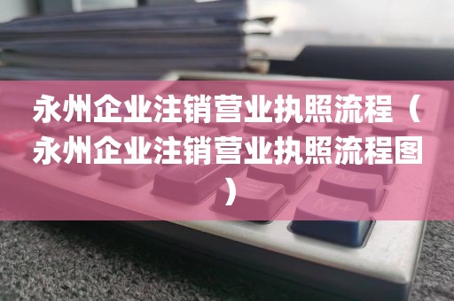 永州企业注销营业执照流程（永州企业注销营业执照流程图）