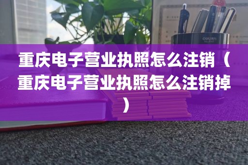 重庆电子营业执照怎么注销（重庆电子营业执照怎么注销掉）