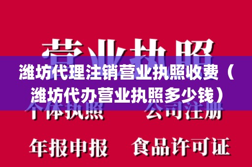 潍坊代理注销营业执照收费（潍坊代办营业执照多少钱）