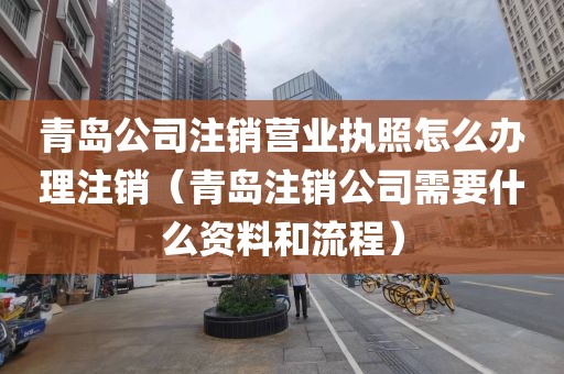 青岛公司注销营业执照怎么办理注销（青岛注销公司需要什么资料和流程）