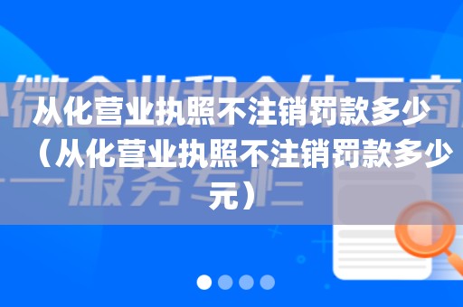 从化营业执照不注销罚款多少（从化营业执照不注销罚款多少元）