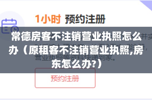 常德房客不注销营业执照怎么办（原租客不注销营业执照,房东怎么办?）