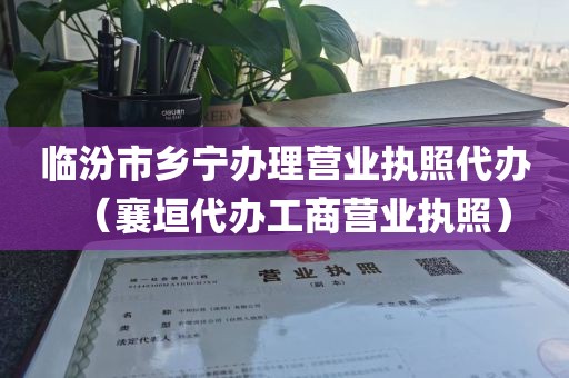 临汾市乡宁办理营业执照代办(襄垣代办工商营业执照)