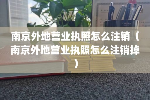 南京外地营业执照怎么注销（南京外地营业执照怎么注销掉）