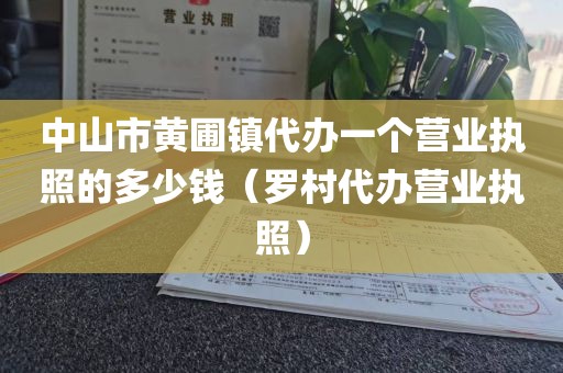 中山市黄圃镇代办一个营业执照的多少钱（罗村代办营业执照）
