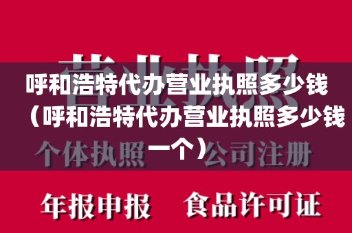 呼和浩特代办营业执照多少钱（呼和浩特代办营业执照多少钱一个）
