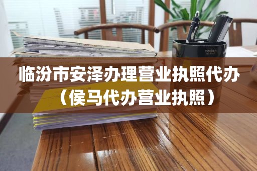 临汾市安泽办理营业执照代办(侯马代办营业执照)
