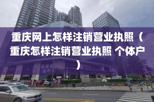 重庆网上怎样注销营业执照(重庆怎样注销营业执照 个体户)