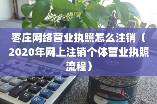 枣庄网络营业执照怎么注销（2020年网上注销个体营业执照流程）