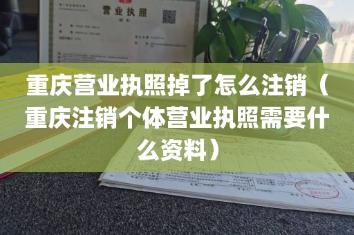 重庆营业执照掉了怎么注销（重庆注销个体营业执照需要什么资料）