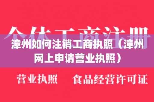 漳州如何注销工商执照(漳州网上申请营业执照)
