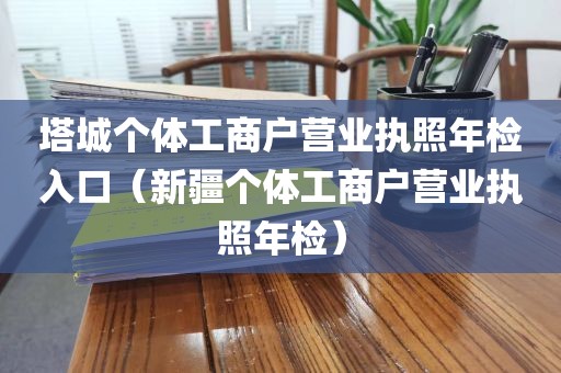 塔城个体工商户营业执照年检入口（新疆个体工商户营业执照年检）