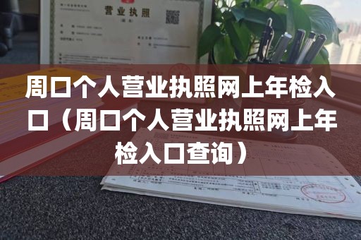 周口个人营业执照网上年检入口（周口个人营业执照网上年检入口查询）