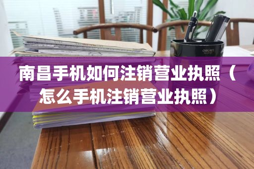 南昌手机如何注销营业执照（怎么手机注销营业执照）