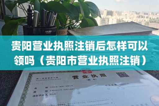 贵阳营业执照注销后怎样可以领吗（贵阳市营业执照注销）