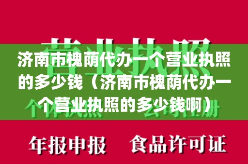 济南市槐荫代办一个营业执照的多少钱(济南市槐荫代办一个营业执照的多少钱啊)